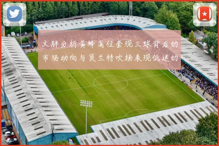 文胖分析黄蜂高位套现三球背后的市场动向与莫兰特吹杨表现低迷的影响