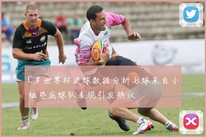 C罗世界杯进球数据分析七球来自小组垫底球队表现引发热议