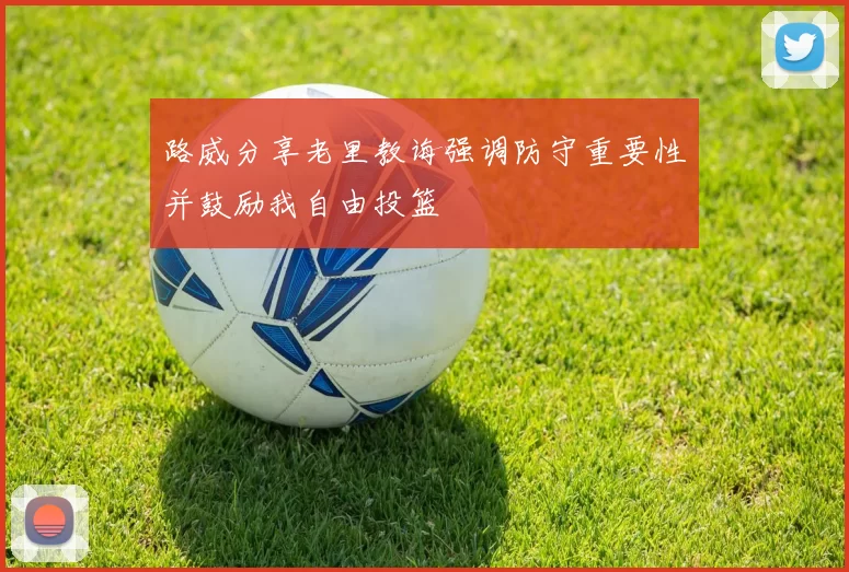 路威分享老里教诲强调防守重要性并鼓励我自由投篮