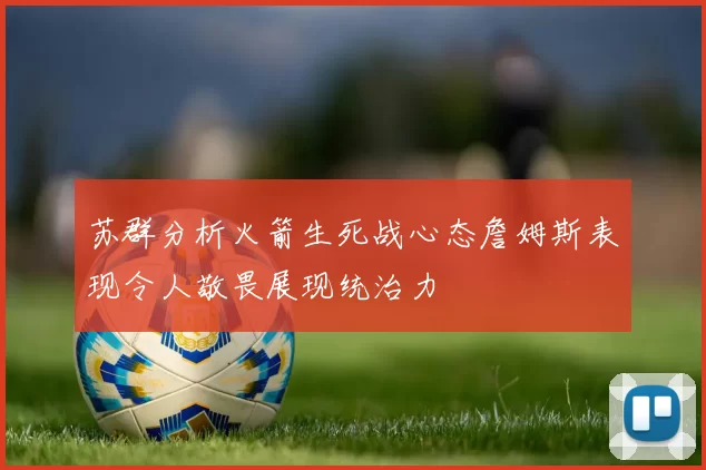 苏群分析火箭生死战心态詹姆斯表现令人敬畏展现统治力