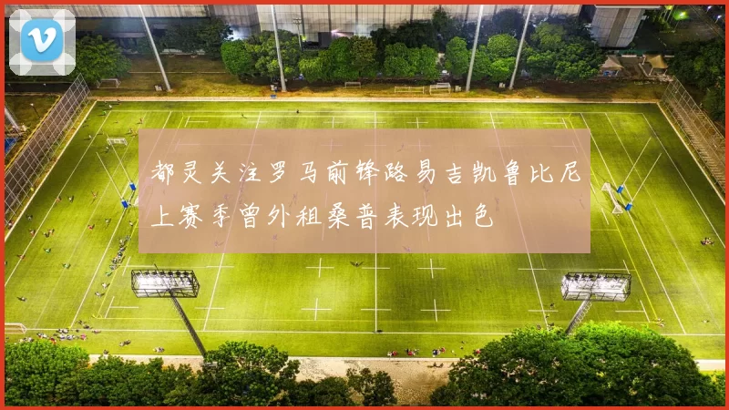 都灵关注罗马前锋路易吉凯鲁比尼上赛季曾外租桑普表现出色