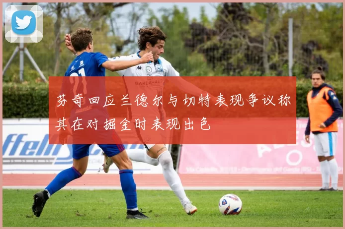 芬奇回应兰德尔与切特表现争议称其在对掘金时表现出色