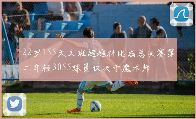 22岁155天文班超越科比成总决赛第二年轻3055球员仅次于魔术师