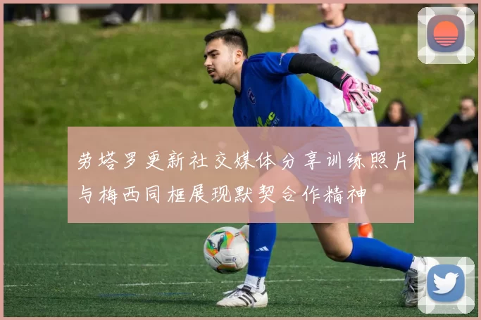 劳塔罗更新社交媒体分享训练照片与梅西同框展现默契合作精神