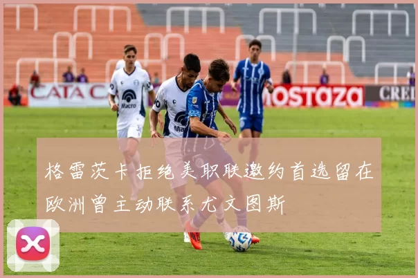 格雷茨卡拒绝美职联邀约首选留在欧洲曾主动联系尤文图斯