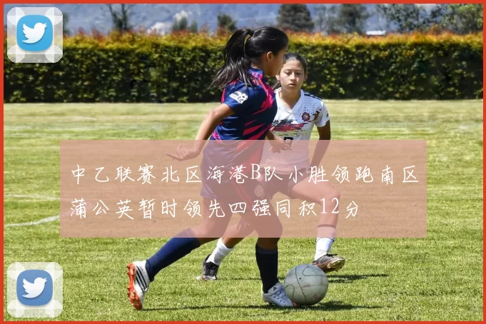 中乙联赛北区海港B队小胜领跑南区蒲公英暂时领先四强同积12分
