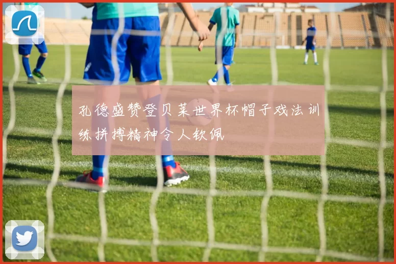 孔德盛赞登贝莱世界杯帽子戏法训练拼搏精神令人钦佩