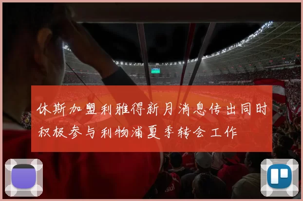 休斯加盟利雅得新月消息传出同时积极参与利物浦夏季转会工作