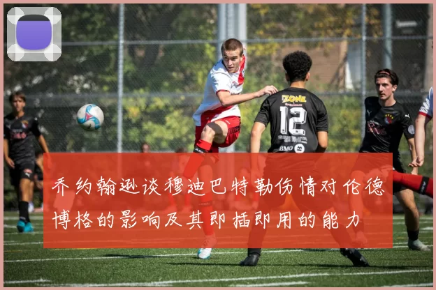 乔约翰逊谈穆迪巴特勒伤情对伦德博格的影响及其即插即用的能力