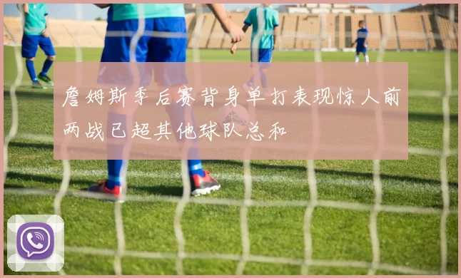 詹姆斯季后赛背身单打表现惊人前两战已超其他球队总和