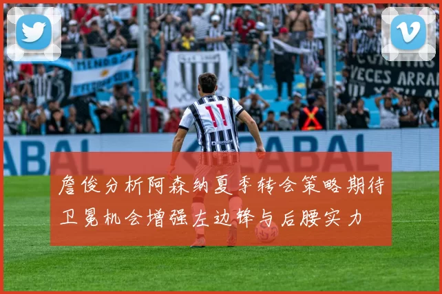 詹俊分析阿森纳夏季转会策略期待卫冕机会增强左边锋与后腰实力