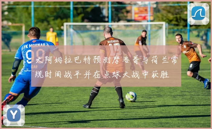 大阿姆拉巴特预测摩洛哥与荷兰常规时间战平并在点球大战中获胜