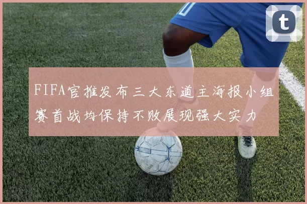 FIFA官推发布三大东道主海报小组赛首战均保持不败展现强大实力