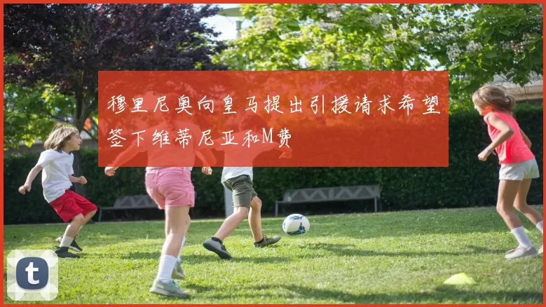 穆里尼奥向皇马提出引援请求希望签下维蒂尼亚和M费