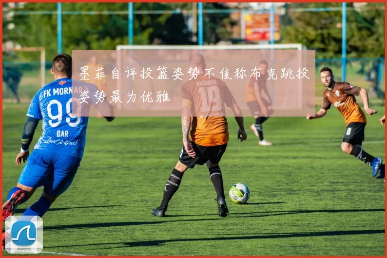 墨菲自评投篮姿势不佳称布克跳投姿势最为优雅