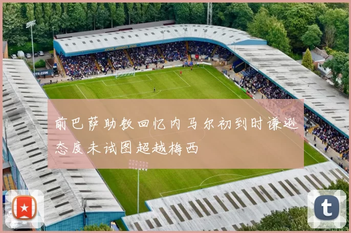 前巴萨助教回忆内马尔初到时谦逊态度未试图超越梅西