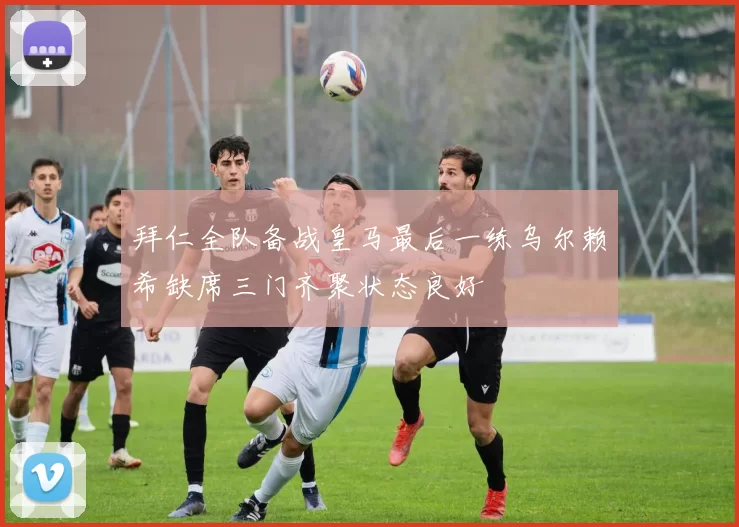 拜仁全队备战皇马最后一练乌尔赖希缺席三门齐聚状态良好