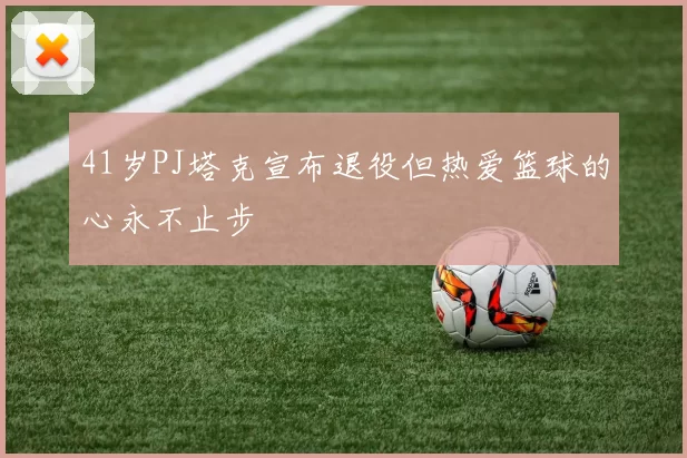 41岁PJ塔克宣布退役但热爱篮球的心永不止步