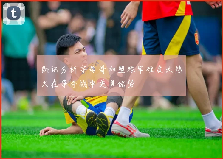 凯记分析字母哥加盟绿军难度大热火在争夺战中更具优势